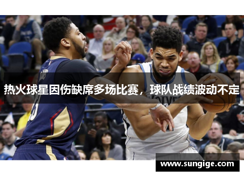 热火球星因伤缺席多场比赛，球队战绩波动不定