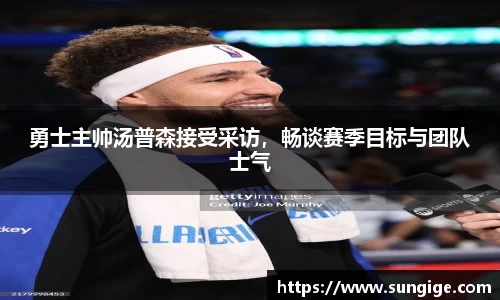 勇士主帅汤普森接受采访，畅谈赛季目标与团队士气