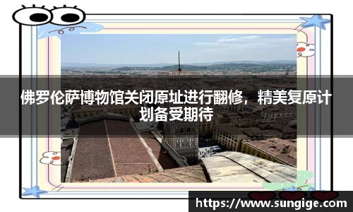 佛罗伦萨博物馆关闭原址进行翻修，精美复原计划备受期待