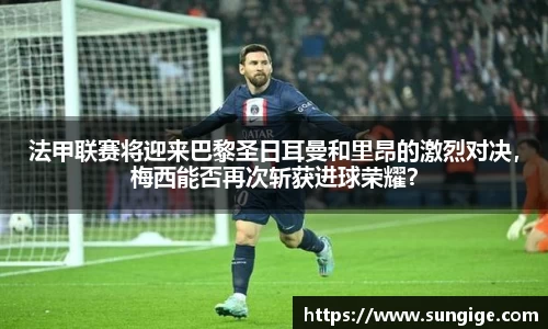 法甲联赛将迎来巴黎圣日耳曼和里昂的激烈对决，梅西能否再次斩获进球荣耀？