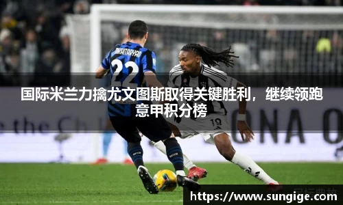 国际米兰力擒尤文图斯取得关键胜利，继续领跑意甲积分榜