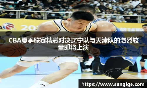 CBA夏季联赛精彩对决辽宁队与天津队的激烈较量即将上演
