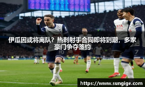 伊瓜因或将离队？热刺射手合同即将到期，多家豪门争夺签约