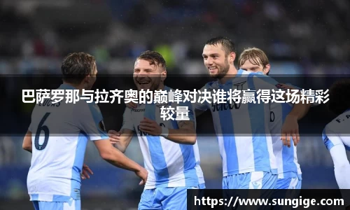 巴萨罗那与拉齐奥的巅峰对决谁将赢得这场精彩较量