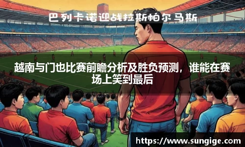 越南与门也比赛前瞻分析及胜负预测，谁能在赛场上笑到最后