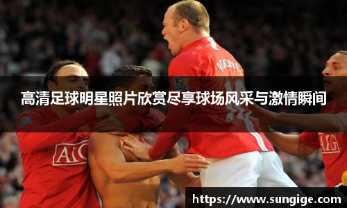 高清足球明星照片欣赏尽享球场风采与激情瞬间