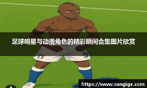 足球明星与动漫角色的精彩瞬间合集图片欣赏