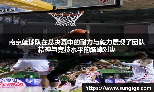 南京篮球队在总决赛中的耐力与毅力展现了团队精神与竞技水平的巅峰对决