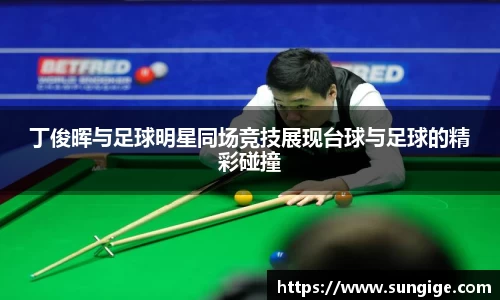 丁俊晖与足球明星同场竞技展现台球与足球的精彩碰撞