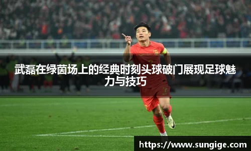 武磊在绿茵场上的经典时刻头球破门展现足球魅力与技巧