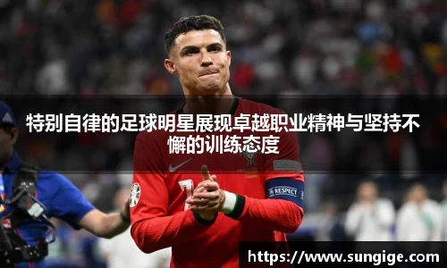 特别自律的足球明星展现卓越职业精神与坚持不懈的训练态度
