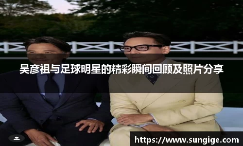 吴彦祖与足球明星的精彩瞬间回顾及照片分享