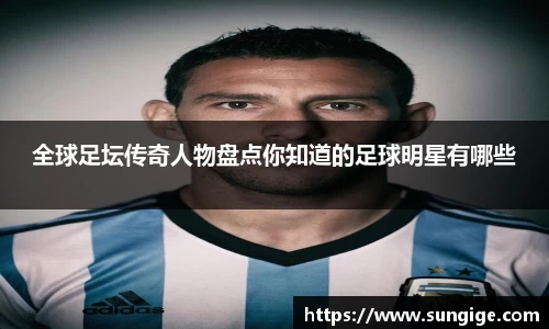 全球足坛传奇人物盘点你知道的足球明星有哪些